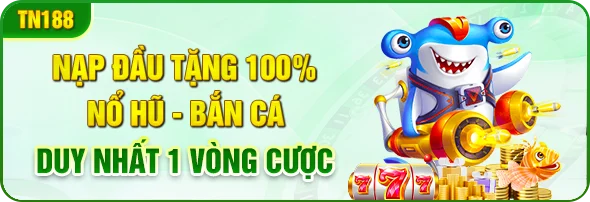 Nạp đầu tặng 100% nổ hũ - bắn cá duy nhất 1 vòng cược